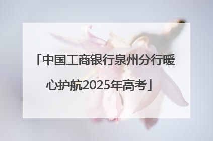 中国工商银行泉州分行暖心护航2025年高考